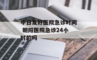 中日友好医院急诊时间 朝阳医院急诊24小时的吗