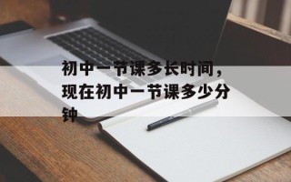 初中一节课多长时间，现在初中一节课多少分钟