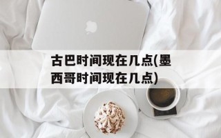 古巴时间现在几点(墨西哥时间现在几点)