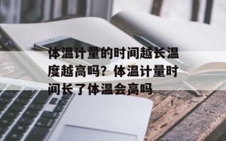 体温计量的时间越长温度越高吗？体温计量时间长了体温会高吗