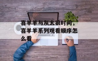 喜羊羊与灰太狼时间，喜羊羊系列观看顺序怎么看