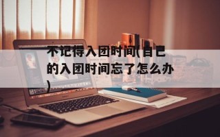 不记得入团时间(自己的入团时间忘了怎么办)