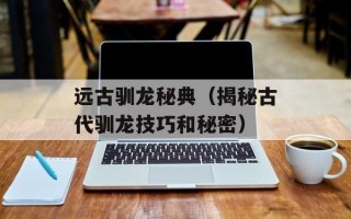 远古驯龙秘典（揭秘古代驯龙技巧和秘密）