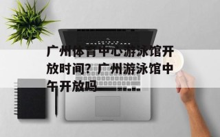 广州体育中心游泳馆开放时间？广州游泳馆中午开放吗