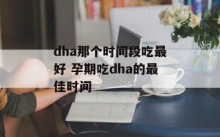 dha那个时间段吃最好 孕期吃dha的最佳时间