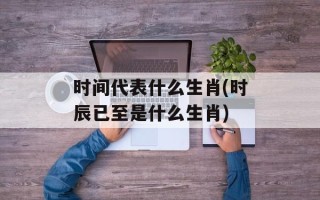 时间代表什么生肖(时辰已至是什么生肖)