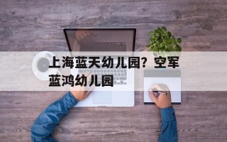 上海蓝天幼儿园？空军蓝鸿幼儿园