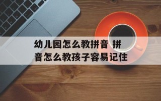 幼儿园怎么教拼音 拼音怎么教孩子容易记住