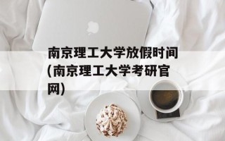 南京理工大学放假时间(南京理工大学考研官网)