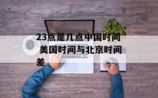 23点是几点中国时间 美国时间与北京时间差