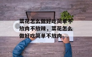 菜花怎么做好吃简单不放肉不放辣，菜花怎么做好吃简单不放肉