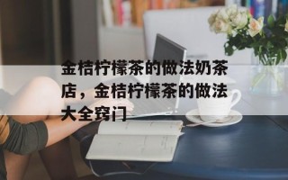 金桔柠檬茶的做法奶茶店，金桔柠檬茶的做法大全窍门