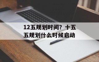 12五规划时间？十五五规划什么时候启动