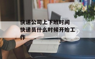 快递公司上下班时间 快递员什么时候开始工作