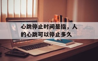 心跳停止时间是指，人的心跳可以停止多久