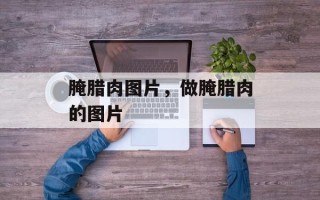 腌腊肉图片，做腌腊肉的图片