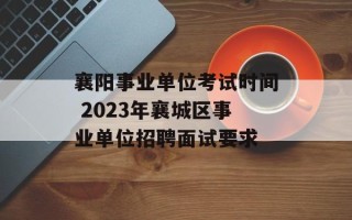 襄阳事业单位考试时间 2023年襄城区事业单位招聘面试要求