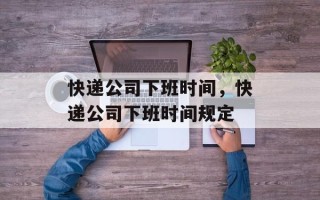 快递公司下班时间，快递公司下班时间规定