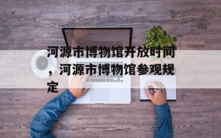 河源市博物馆开放时间，河源市博物馆参观规定