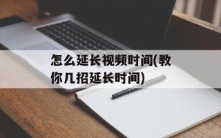 怎么延长视频时间(教你几招延长时间)