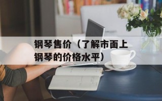 钢琴售价（了解市面上钢琴的价格水平）