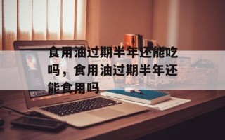 食用油过期半年还能吃吗，食用油过期半年还能食用吗