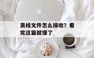 离线文件怎么接收？看完这篇就懂了