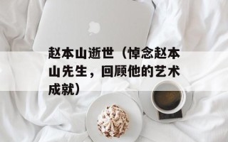 赵本山逝世（悼念赵本山先生，回顾他的艺术成就）