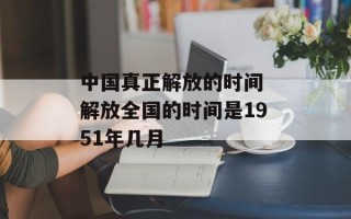 中国真正解放的时间 解放全国的时间是1951年几月