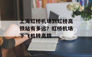 上海虹桥机场到虹桥高铁站有多远？虹桥机场下飞机转高铁