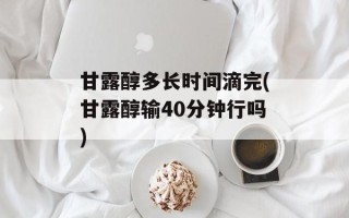 甘露醇多长时间滴完(甘露醇输40分钟行吗)