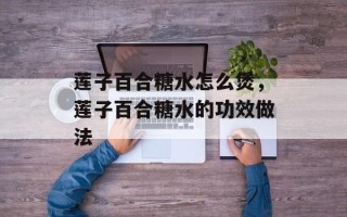莲子百合糖水怎么煲，莲子百合糖水的功效做法