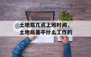 土地局几点上班时间，土地局是干什么工作的