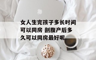 女人生完孩子多长时间可以同房 剖腹产后多久可以同房最好呢