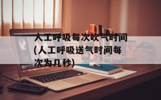 人工呼吸每次吹气时间(人工呼吸送气时间每次为几秒)
