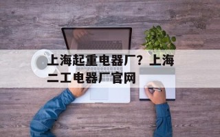 上海起重电器厂？上海二工电器厂官网