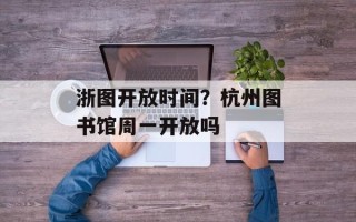 浙图开放时间？杭州图书馆周一开放吗
