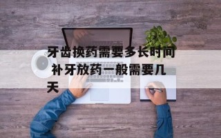 牙齿换药需要多长时间 补牙放药一般需要几天