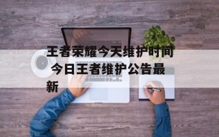 王者荣耀今天维护时间 今日王者维护公告最新