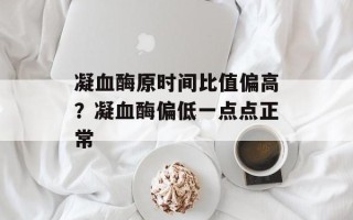 凝血酶原时间比值偏高？凝血酶偏低一点点正常