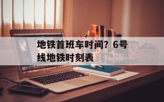 地铁首班车时间？6号线地铁时刻表