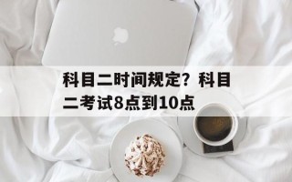 科目二时间规定？科目二考试8点到10点