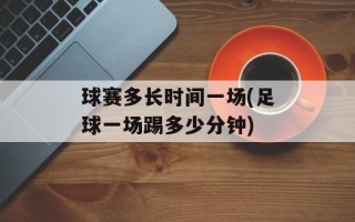 球赛多长时间一场(足球一场踢多少分钟)