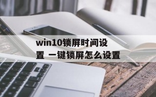 win10锁屏时间设置 一键锁屏怎么设置