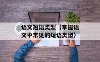 语文短语类型（掌握语文中常见的短语类型）