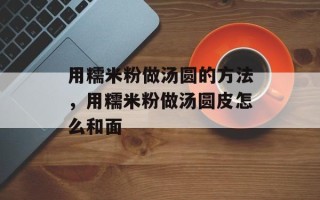用糯米粉做汤圆的方法，用糯米粉做汤圆皮怎么和面