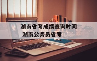湖南省考成绩查询时间 湖南公务员省考