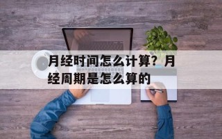 月经时间怎么计算？月经周期是怎么算的