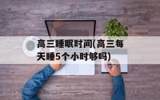 高三睡眠时间(高三每天睡5个小时够吗)