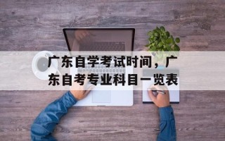 广东自学考试时间，广东自考专业科目一览表